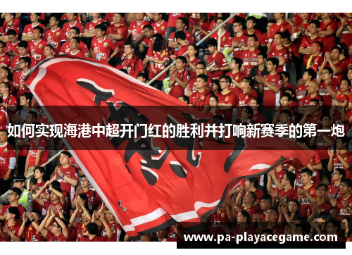 如何实现海港中超开门红的胜利并打响新赛季的第一炮
