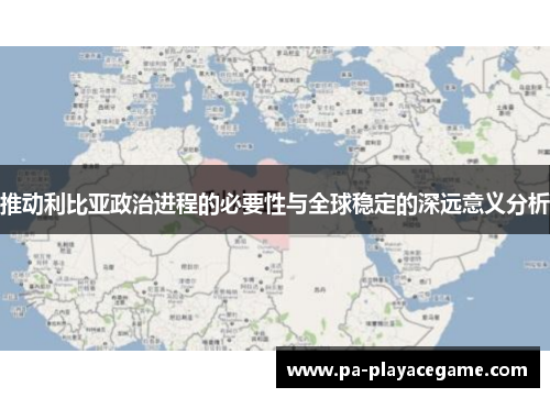 推动利比亚政治进程的必要性与全球稳定的深远意义分析