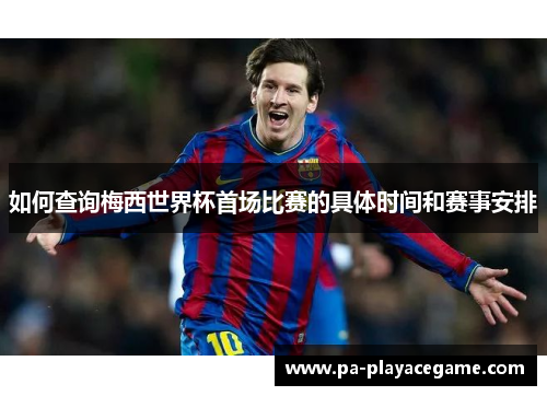 如何查询梅西世界杯首场比赛的具体时间和赛事安排