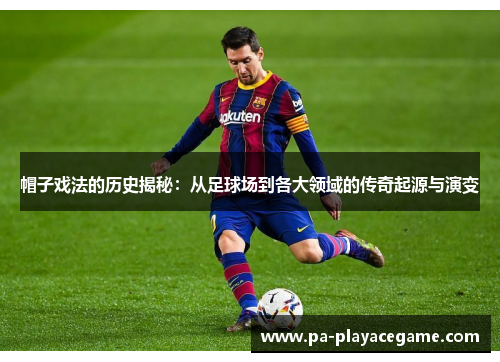 帽子戏法的历史揭秘：从足球场到各大领域的传奇起源与演变