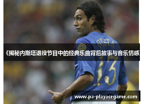 《揭秘内斯塔退役节目中的经典乐曲背后故事与音乐情感》