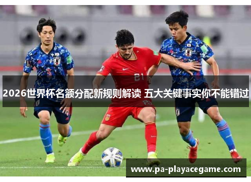 2026世界杯名额分配新规则解读 五大关键事实你不能错过