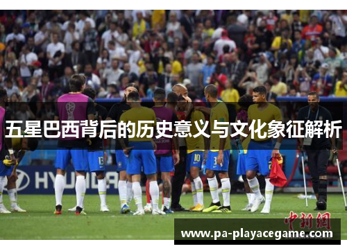五星巴西背后的历史意义与文化象征解析