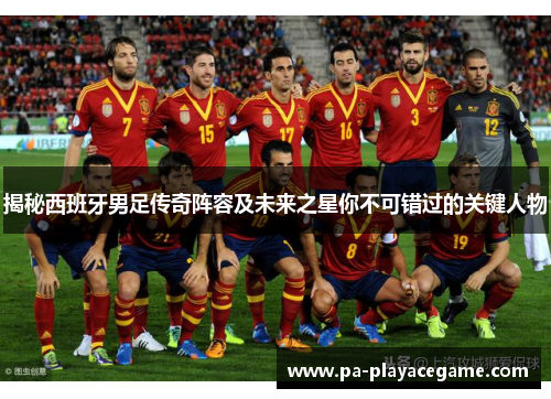 揭秘西班牙男足传奇阵容及未来之星你不可错过的关键人物