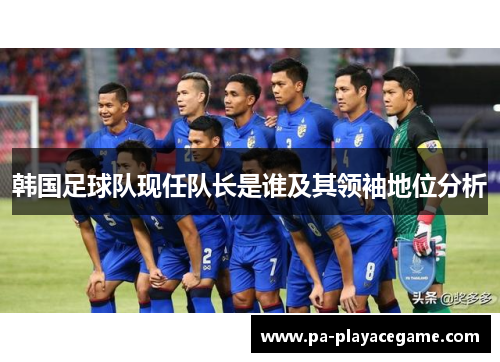 韩国足球队现任队长是谁及其领袖地位分析