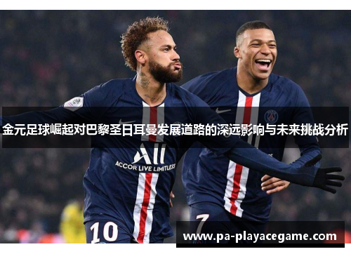 金元足球崛起对巴黎圣日耳曼发展道路的深远影响与未来挑战分析