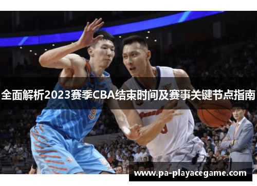 全面解析2023赛季CBA结束时间及赛事关键节点指南