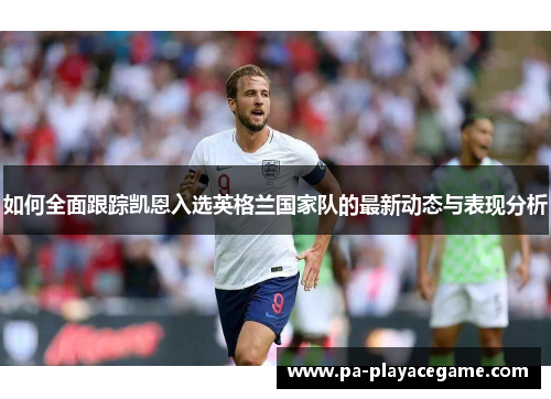 如何全面跟踪凯恩入选英格兰国家队的最新动态与表现分析