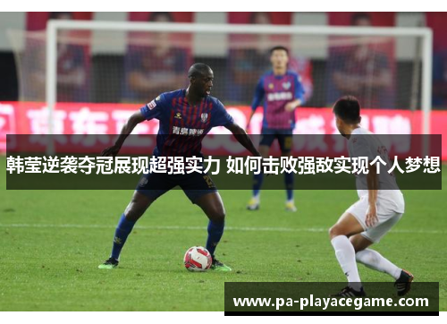 韩莹逆袭夺冠展现超强实力 如何击败强敌实现个人梦想