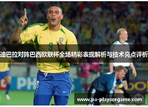 迪巴拉对阵巴西欧联杯全场精彩表现解析与技术亮点评析